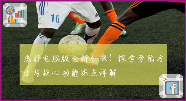 虎扑电脑版全新升级!探索登陆方法与核心功能亮点详解