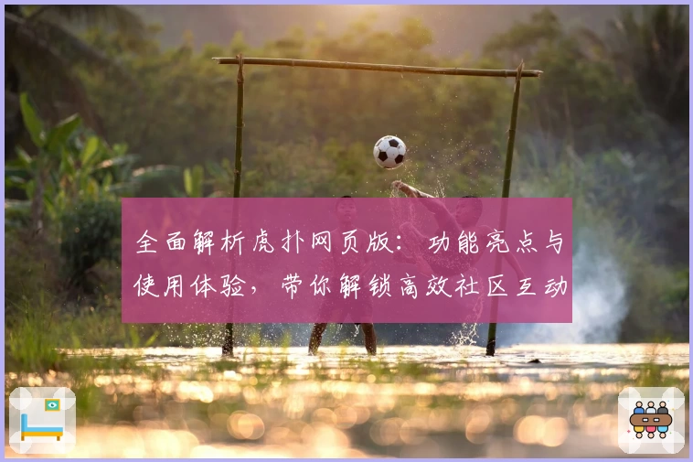 全面解析虎扑网页版：功能亮点与使用体验，带你解锁高效社区互动新方式
