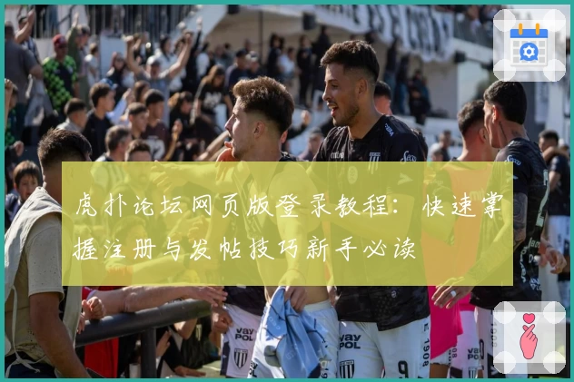 虎扑论坛网页版登录教程：快速掌握注册与发帖技巧新手必读