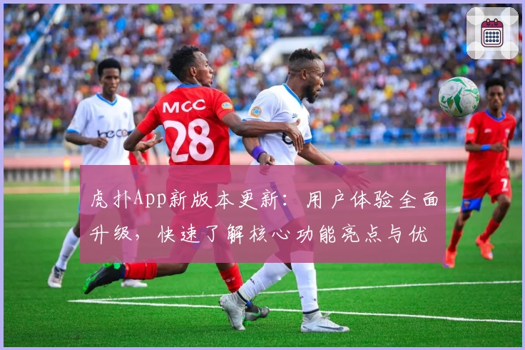虎扑App新版本更新：用户体验全面升级，快速了解核心功能亮点与优化详情