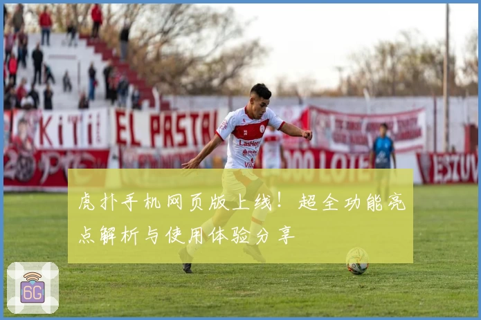 虎扑手机网页版上线！超全功能亮点解析与使用体验分享