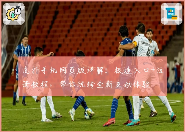 虎扑手机网页版详解：极速入口+注册教程，带你玩转全新互动体验