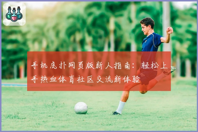手机虎扑网页版新人指南：轻松上手热血体育社区交流新体验