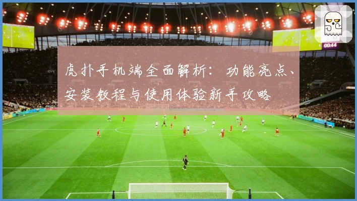 虎扑手机端全面解析：功能亮点、安装教程与使用体验新手攻略