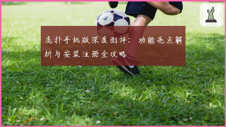 虎扑手机版深度测评：功能亮点解析与安装注册全攻略