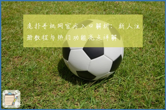 虎扑手机网官方入口解析：新人注册教程与热门功能亮点详解