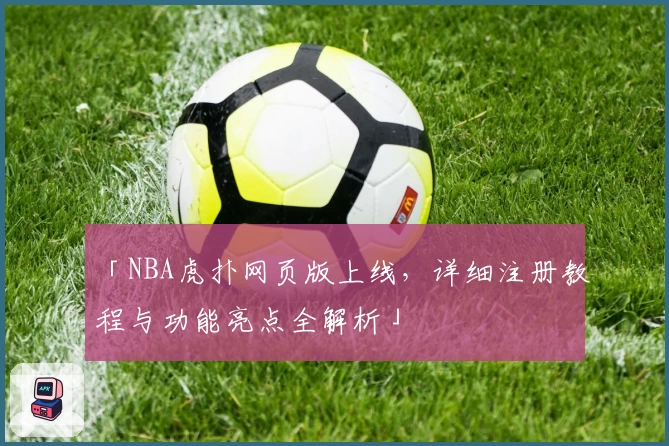 「NBA虎扑网页版上线，详细注册教程与功能亮点全解析」