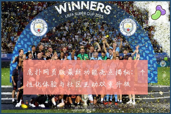 虎扑网页版最新功能亮点揭秘：个性化体验与社区互动双重升级