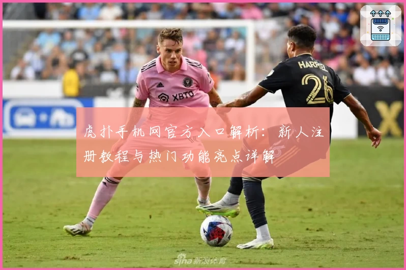 虎扑手机网官方入口解析：新人注册教程与热门功能亮点详解