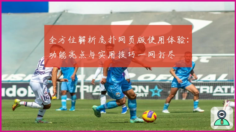 全方位解析虎扑网页版使用体验：功能亮点与实用技巧一网打尽