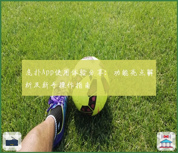虎扑App使用体验分享：功能亮点解析及新手操作指南