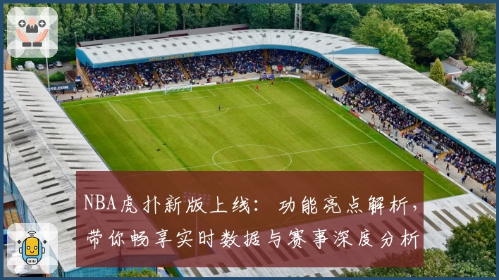 NBA虎扑新版上线：功能亮点解析，带你畅享实时数据与赛事深度分析