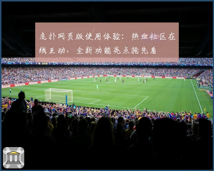 虎扑网页版使用体验：热血社区在线互动，全新功能亮点抢先看