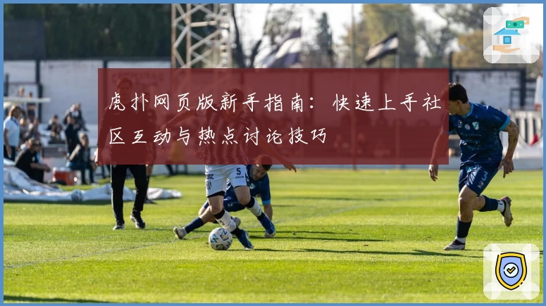 虎扑网页版新手指南:快速上手社区互动与热点讨论技巧