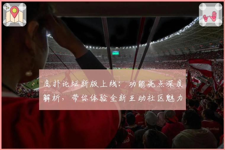 虎扑论坛新版上线:功能亮点深度解析,带你体验全新互动社区魅力