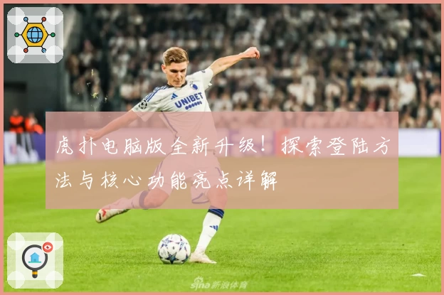 虎扑电脑版全新升级!探索登陆方法与核心功能亮点详解