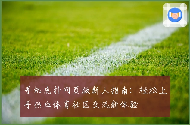 手机虎扑网页版新人指南：轻松上手热血体育社区交流新体验