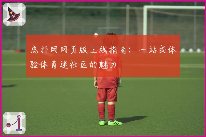虎扑网网页版上线指南：一站式体验体育迷社区的魅力