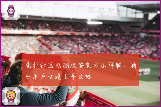 虎扑社区电脑版安装方法详解，新手用户快速上手攻略