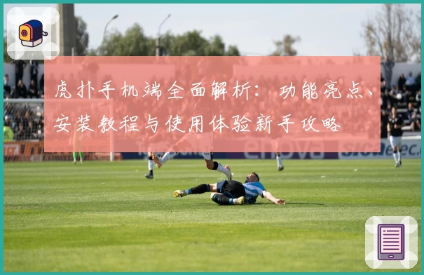 虎扑手机端全面解析：功能亮点、安装教程与使用体验新手攻略