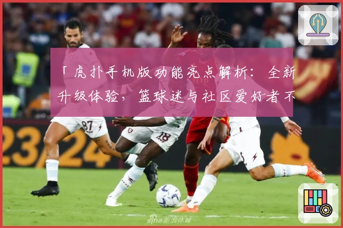 「虎扑手机版功能亮点解析:全新升级体验,篮球迷与社区爱好者不容错过的实用神器!」