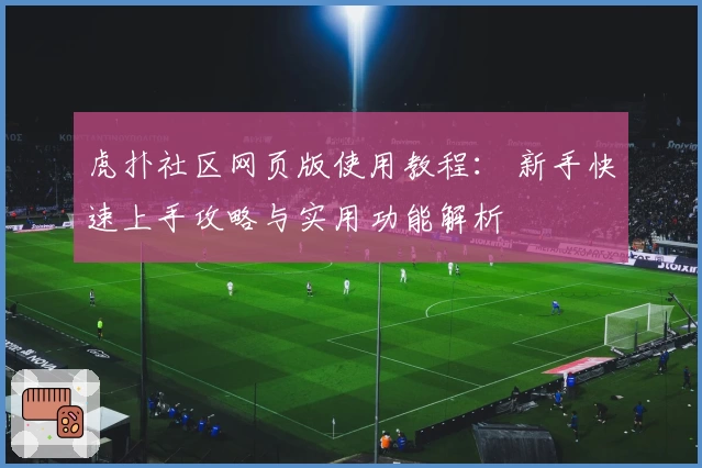 虎扑社区网页版使用教程： 新手快速上手攻略与实用功能解析