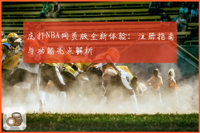 虎扑NBA网页版全新体验：注册指南与功能亮点解析