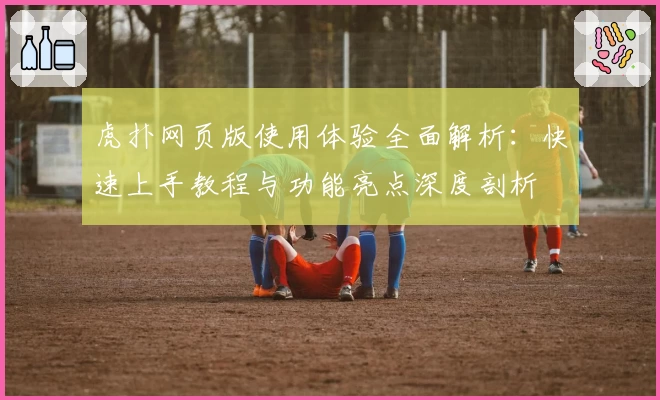 虎扑网页版使用体验全面解析:快速上手教程与功能亮点深度剖析