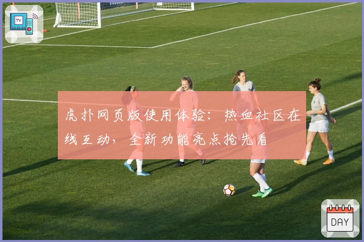 虎扑网页版使用体验：热血社区在线互动，全新功能亮点抢先看