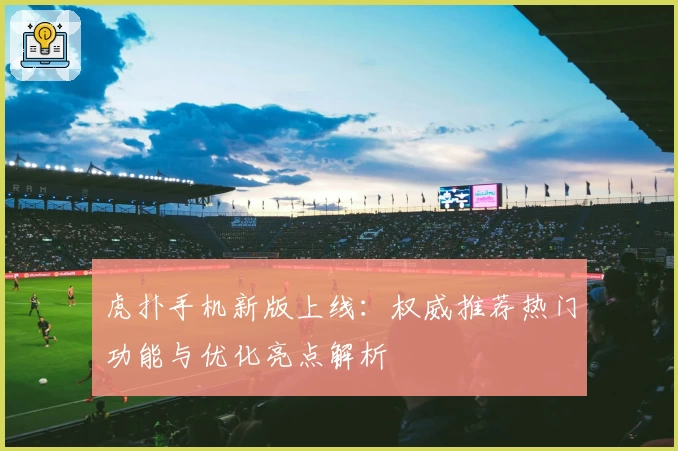 虎扑手机新版上线：权威推荐热门功能与优化亮点解析