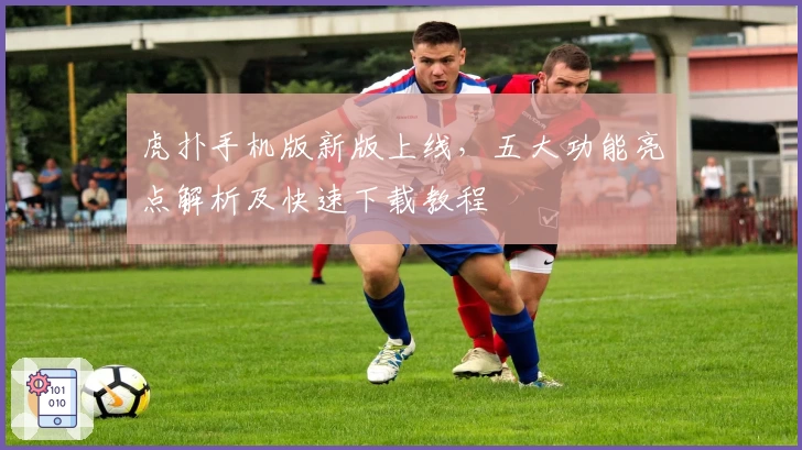 虎扑手机版新版上线，五大功能亮点解析及快速下载教程