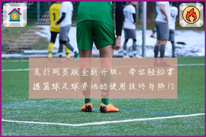虎扑网页版全新升级，带你轻松掌握篮球足球资讯的使用技巧与热门社区玩法