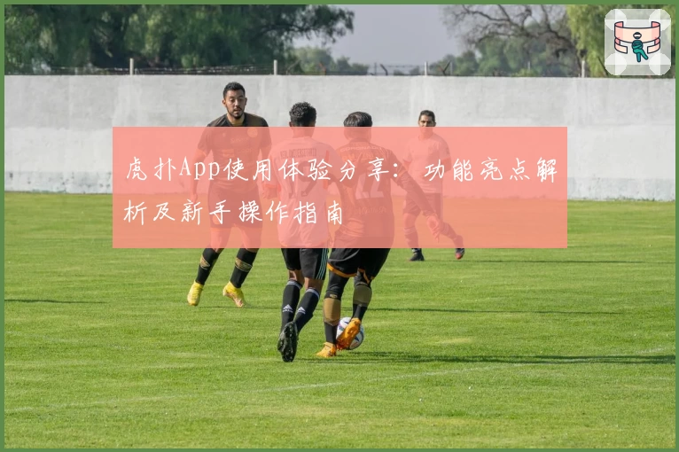 虎扑App使用体验分享：功能亮点解析及新手操作指南