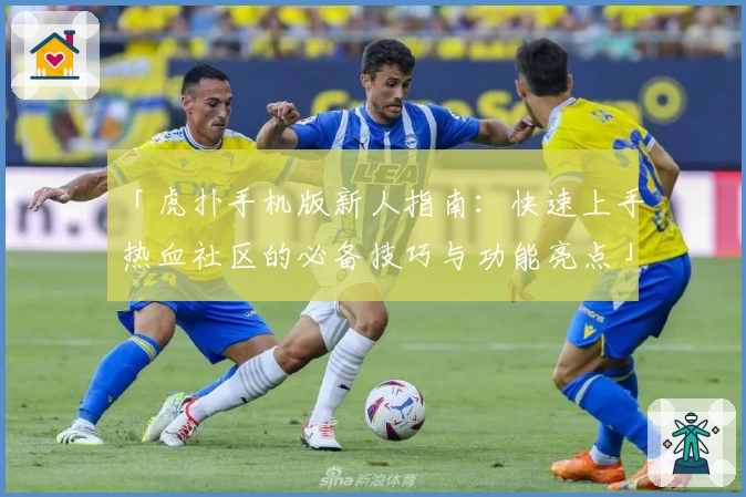 「虎扑手机版新人指南：快速上手热血社区的必备技巧与功能亮点」