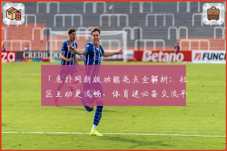 「虎扑网新版功能亮点全解析：社区互动更流畅，体育迷必备交流平台」
