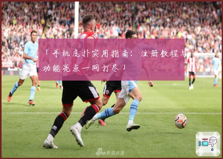 「手机虎扑实用指南：注册教程与功能亮点一网打尽」