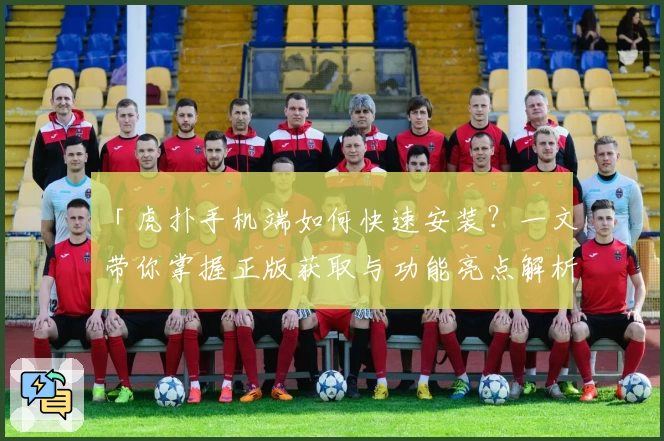 「虎扑手机端如何快速安装？一文带你掌握正版获取与功能亮点解析」