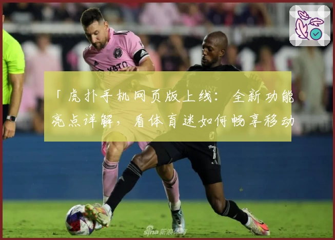 「虎扑手机网页版上线:全新功能亮点详解,看体育迷如何畅享移动端极致体验」