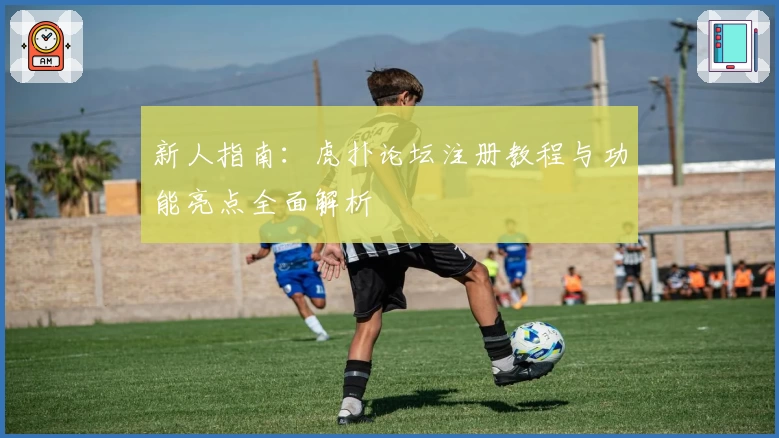 新人指南：虎扑论坛注册教程与功能亮点全面解析