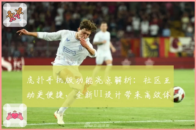 虎扑手机版功能亮点解析：社区互动更便捷，全新UI设计带来高效体验