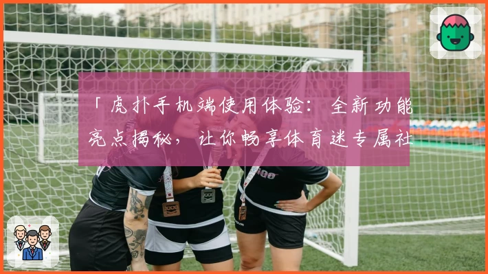 「虎扑手机端使用体验：全新功能亮点揭秘，让你畅享体育迷专属社区！」