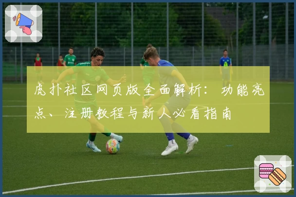虎扑社区网页版全面解析：功能亮点、注册教程与新人必看指南
