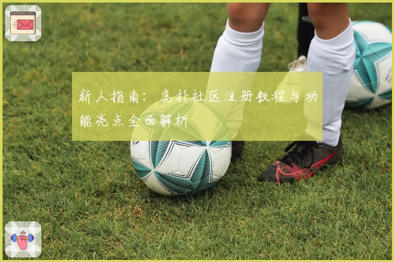 新人指南：虎扑社区注册教程与功能亮点全面解析